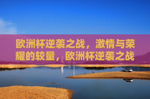 欧洲杯逆袭之战， *** 与荣耀的较量，欧洲杯逆袭之战， *** 与荣耀的巅峰对决，欧洲杯逆袭之战， *** 与荣耀的巅峰对决