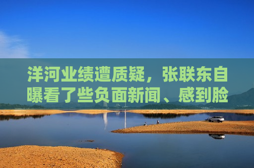 洋河业绩遭质疑，张联东自曝看了些负面新闻、感到脸红
