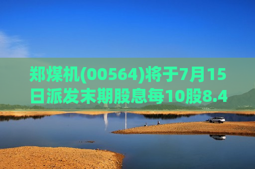 郑煤机(00564)将于7月15日派发末期股息每10股8.4元