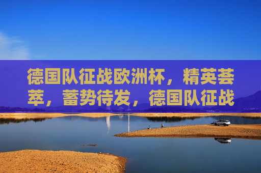 德国队征战欧洲杯，精英荟萃，蓄势待发，德国队征战欧洲杯，精英荟萃，蓄势待发，志在必得，德国队征战欧洲杯，精英荟萃，蓄势待发，志在必赢