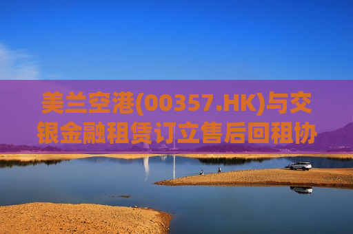 美兰空港(00357.HK)与交银金融租赁订立售后回租协议