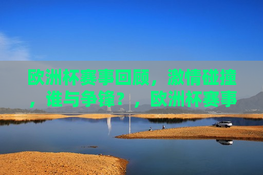 欧洲杯赛事回顾， *** 碰撞，谁与争锋？，欧洲杯赛事回顾， *** 碰撞，巅峰对决，欧洲杯赛事回顾， *** 碰撞，巅峰对决的荣耀时刻