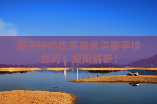 房子转给直系亲属需要手续费吗？费用解析！  第1张