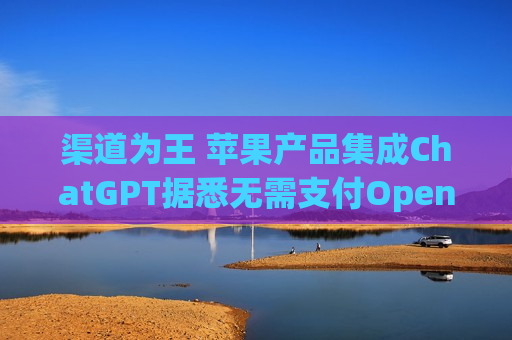 渠道为王 苹果产品集成ChatGPT据悉无需支付OpenAI费用  第1张