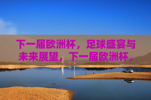 下一届欧洲杯，足球盛宴与未来展望，下一届欧洲杯，足球盛宴与未来展望的挑战与机遇，下一届欧洲杯，足球盛宴、挑战与未来的展望