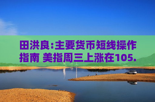 田洪良:主要货币短线操作指南 美指周三上涨在105.35之下遇阻  第1张