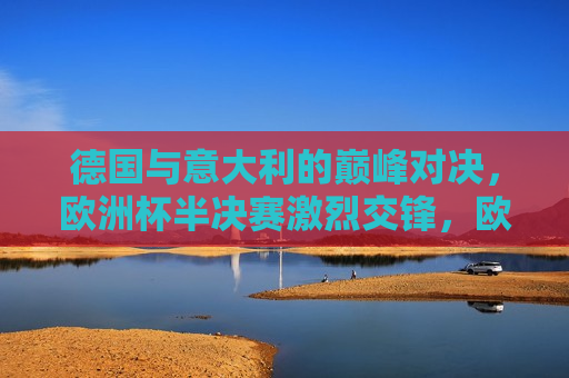 德国与意大利的巅峰对决，欧洲杯半决赛激烈交锋，欧洲杯半决赛，德国与意大利巅峰对决，欧洲杯半决赛，德国与意大利巅峰对决  第1张