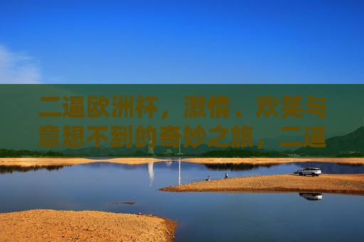 二逼欧洲杯， *** 、欢笑与意想不到的奇妙之旅，二逼欧洲杯， *** 盛宴，欢笑与奇迹之夜，二逼欧洲杯， *** 盛宴，欢笑与奇迹之夜