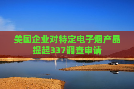 美国企业对特定电子烟产品提起337调查申请