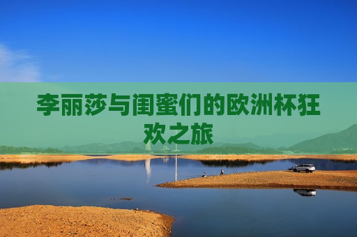 李丽莎与闺蜜们的欧洲杯狂欢之旅  第1张