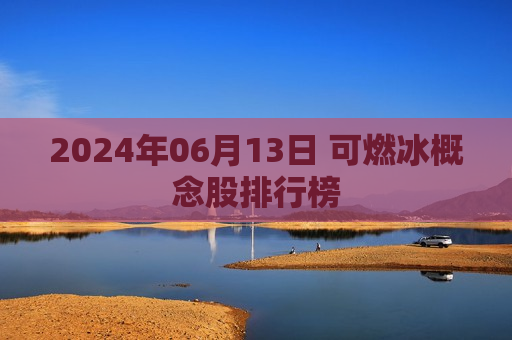 2024年06月13日 可燃冰概念股排行榜 第1张 2024年06月13日 可燃冰概念股排行榜 第1张