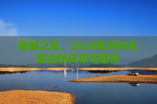 荣耀之地，2020欧洲杯东道主的风采与期待