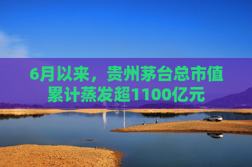 6月以来，贵州茅台总市值累计蒸发超1100亿元  第1张