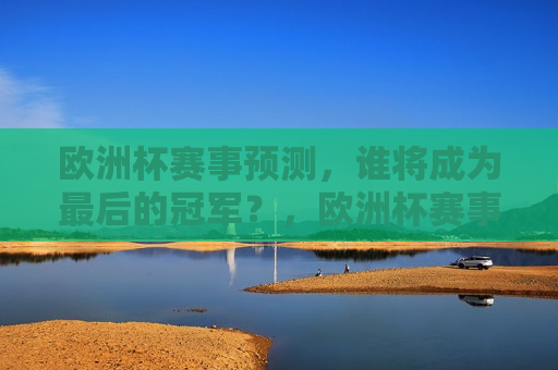 欧洲杯赛事预测，谁将成为最后的冠军？，欧洲杯赛事预测，谁能问鼎最后的冠军？，欧洲杯赛事预测，谁能问鼎最后的冠军？