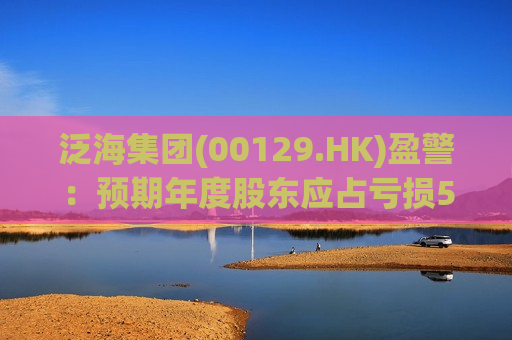 泛海集团(00129.HK)盈警：预期年度股东应占亏损55亿港元至61亿港元  第1张