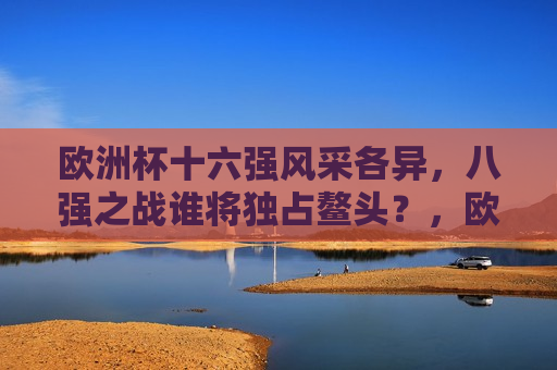 欧洲杯十六强风采各异，八强之战谁将独占鳌头？，欧洲杯十六强闪耀，八强之战谁能独占鳌头？，欧洲杯十六强闪耀，八强之战谁能脱颖而出？