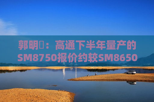 郭明錤：高通下半年量产的 *** 8750报价约较 *** 8650高出25%-30%  第1张
