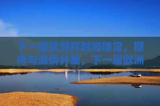 下一届欧洲杯时间确定，期待与 *** 并重，下一届欧洲杯时间揭晓，球迷期待与 *** 燃烧，下一届欧洲杯时间揭晓，球迷热情燃烧