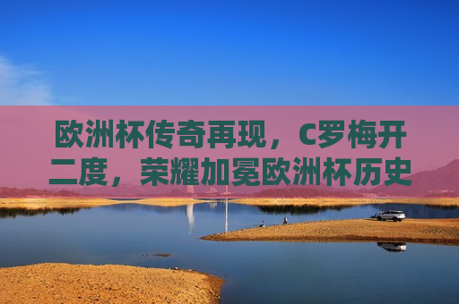 欧洲杯传奇再现，C罗梅开二度，荣耀加冕欧洲杯历史射手王，C罗闪耀欧洲杯，荣膺历史射手王，C罗闪耀欧洲杯，荣膺历史射手王