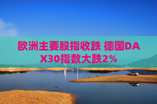 欧洲主要股指收跌 德国DAX30指数大跌2%  第1张