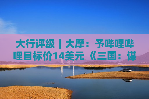 大行评级｜大摩：予哔哩哔哩目标价14美元 《三国：谋定天下》公测首日表现超预期  第1张