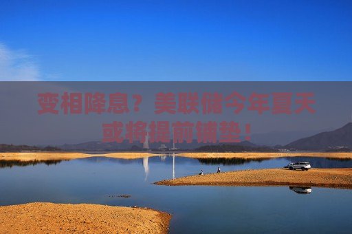 变相降息？美联储今年夏天或将提前铺垫！