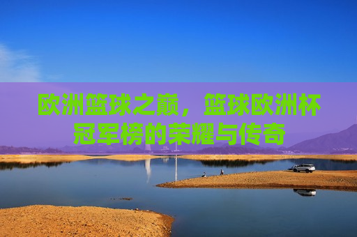 欧洲篮球之巅，篮球欧洲杯冠军榜的荣耀与传奇