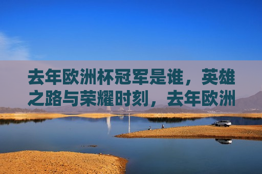 去年欧洲杯冠军是谁，英雄之路与荣耀时刻，去年欧洲杯冠军英雄之路，荣耀时刻，去年欧洲杯冠军的英雄之路，荣耀时刻