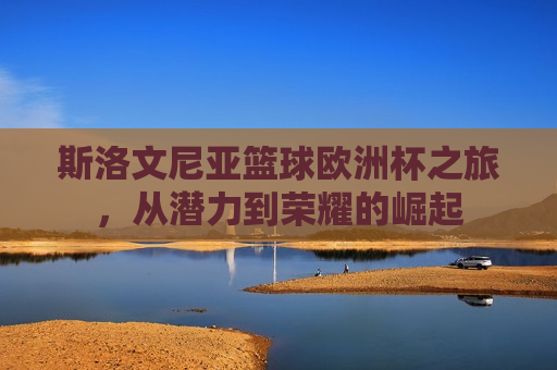 斯洛文尼亚篮球欧洲杯之旅，从潜力到荣耀的崛起  第1张