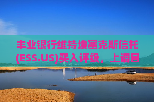 丰业银行维持埃塞克斯信托(ESS.US)买入评级，上调目标价至285美元