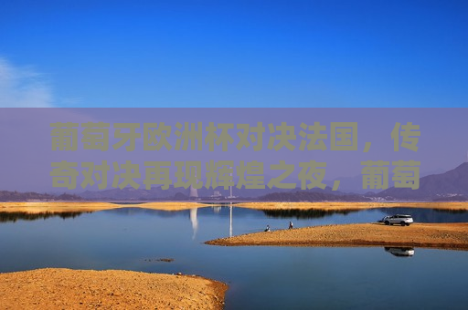 葡萄牙欧洲杯对决法国，传奇对决再现辉煌之夜，葡萄牙与法国欧洲杯传奇对决即将上演，葡萄牙与法国欧洲杯传奇对决即将上演，辉煌之夜再现