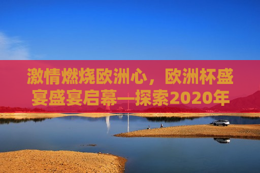  *** 燃烧欧洲心，欧洲杯盛宴盛宴启幕—探索2020年欧洲杯举办地，探索 *** 燃烧之地，2020年欧洲杯举办盛宴启幕，2020年欧洲杯盛宴启幕， *** 燃烧之地探索  第1张