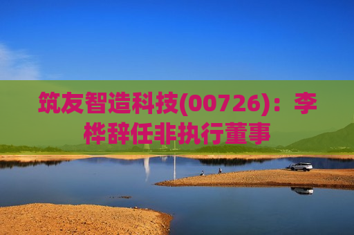 筑友智造科技(00726)：李桦辞任非执行董事