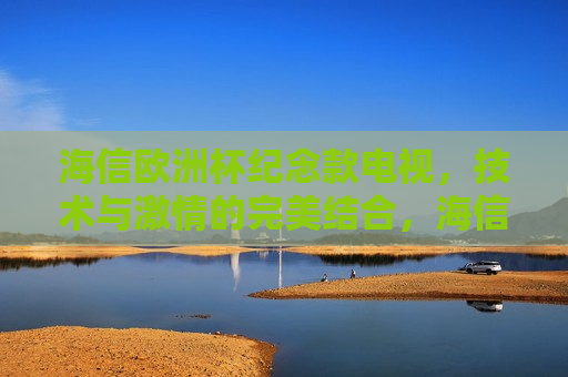 海信欧洲杯纪念款电视，技术与 *** 的完美结合，海信欧洲杯纪念款电视，技术与 *** 的盛宴