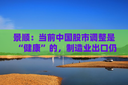 景顺：当前中国股市调整是“健康”的，制造业出口仍是经济的“璀璨之星”  第1张