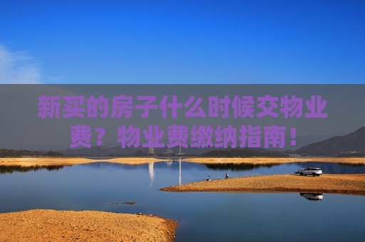 新买的房子什么时候交物业费？物业费缴纳指南！