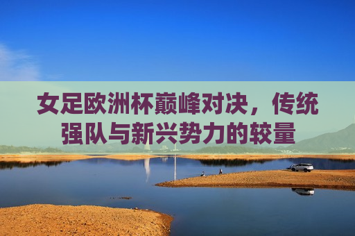 女足欧洲杯巅峰对决，传统强队与新兴势力的较量  第1张