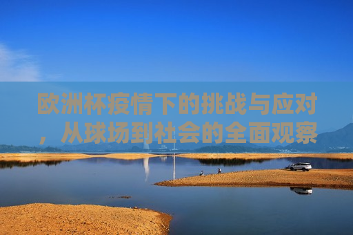 欧洲杯疫情下的挑战与应对，从球场到社会的全面观察，欧洲杯疫情下的变革与挑战，球场与社会的应对，欧洲杯疫情下的变革与挑战，球场与社会应对全面观察