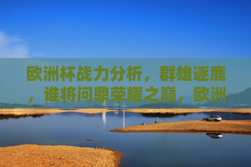 欧洲杯战力分析，群雄逐鹿，谁将问鼎荣耀之巅，欧洲杯群雄争霸，谁能问鼎荣耀之巅，欧洲杯群雄争霸，谁能问鼎荣耀之巅，战力分析  第1张