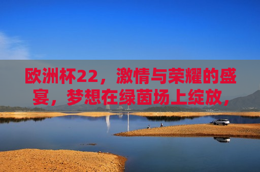 欧洲杯22， *** 与荣耀的盛宴，梦想在绿茵场上绽放，欧洲杯22， *** 荣耀，绿茵梦想盛宴，欧洲杯盛宴， *** 荣耀，绿茵梦想启航！  第1张
