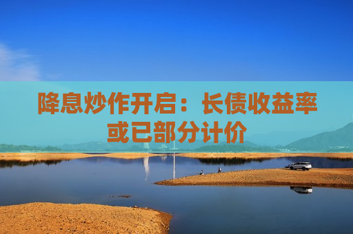 降息炒作开启：长债收益率或已部分计价  第1张