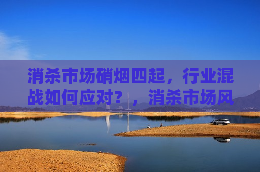 消杀市场硝烟四起，行业混战如何应对？，消杀市场风起云涌，行业混战如何应对挑战？