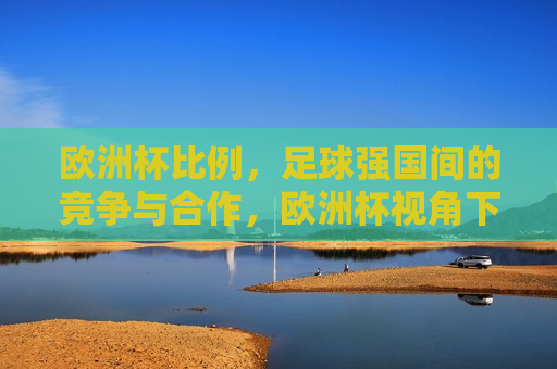 欧洲杯比例，足球强国间的竞争与合作，欧洲杯视角下的足球强国竞争与合作，欧洲杯视角下的足球强国竞争与合作之道