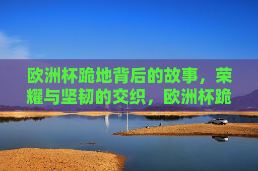 欧洲杯跪地背后的故事，荣耀与坚韧的交织，欧洲杯跪地背后的荣耀与坚韧，欧洲杯跪地背后的荣耀与坚韧之旅  第1张
