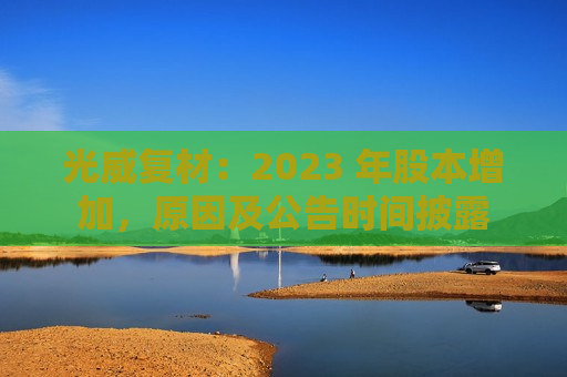 光威复材：2023 年股本增加，原因及公告时间披露  第1张