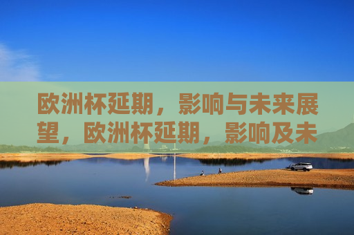 欧洲杯延期，影响与未来展望，欧洲杯延期，影响及未来展望，欧洲杯延期，影响分析与未来展望