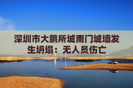 深圳市大鹏所城南门城墙发生坍塌：无人员伤亡  第1张