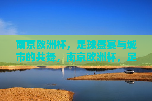 南京欧洲杯，足球盛宴与城市的共舞，南京欧洲杯，足球盛宴与城市脉动，南京欧洲杯，足球盛宴与城市的 *** 共舞