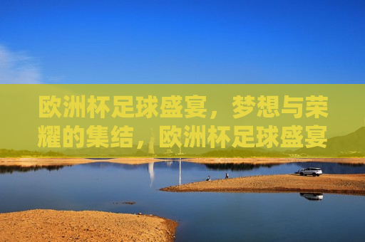 欧洲杯足球盛宴，梦想与荣耀的集结，欧洲杯足球盛宴，梦想与荣耀的碰撞，欧洲杯足球盛宴，梦想与荣耀的碰撞
