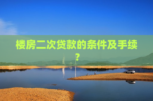 楼房二次贷款的条件及手续？  第1张